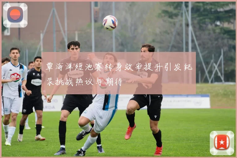 覃海洋短池赛转身效率提升引发纪录挑战热议与期待