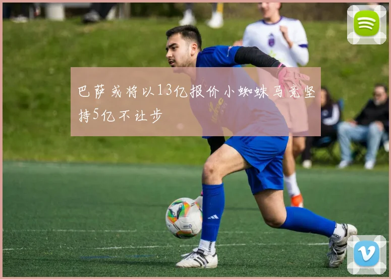 巴萨或将以13亿报价小蜘蛛马竞坚持5亿不让步