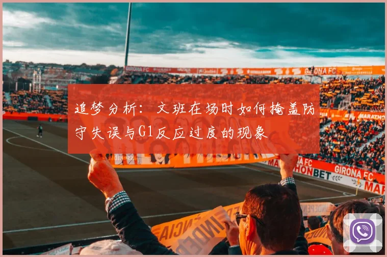 追梦分析：文班在场时如何掩盖防守失误与G1反应过度的现象