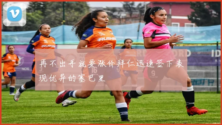 再不出手就要涨价拜仁迅速签下表现优异的塞巴里