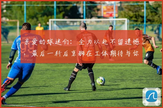 亲爱的球迷们：全力以赴不留遗憾，最后一科后京狮在工体期待与你相聚