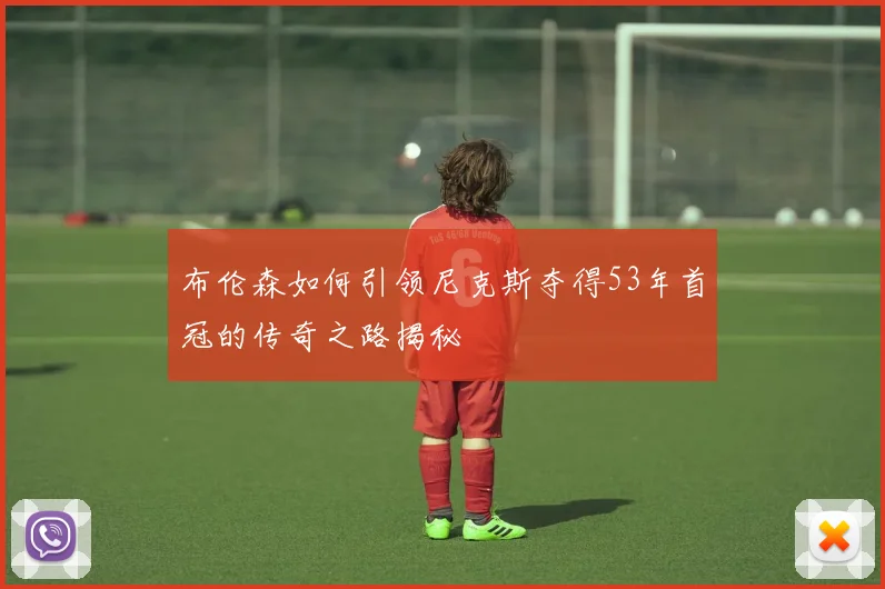 布伦森如何引领尼克斯夺得53年首冠的传奇之路揭秘