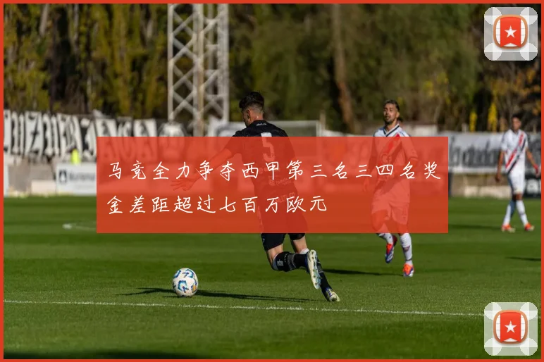 马竞全力争夺西甲第三名三四名奖金差距超过七百万欧元