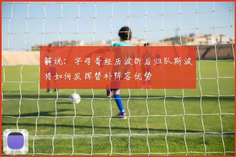 解说：字母哥经历波折后归队斯波将如何发挥替补阵容优势