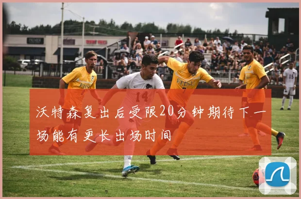 沃特森复出后受限20分钟期待下一场能有更长出场时间