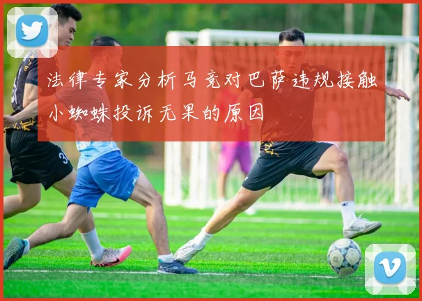 法律专家分析马竞对巴萨违规接触小蜘蛛投诉无果的原因