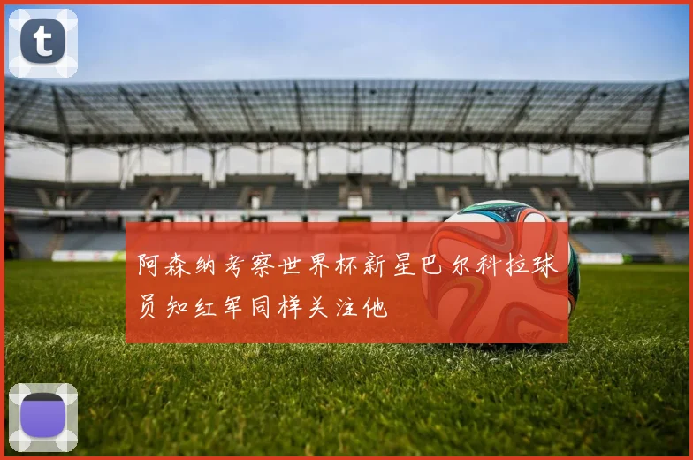 阿森纳考察世界杯新星巴尔科拉球员知红军同样关注他