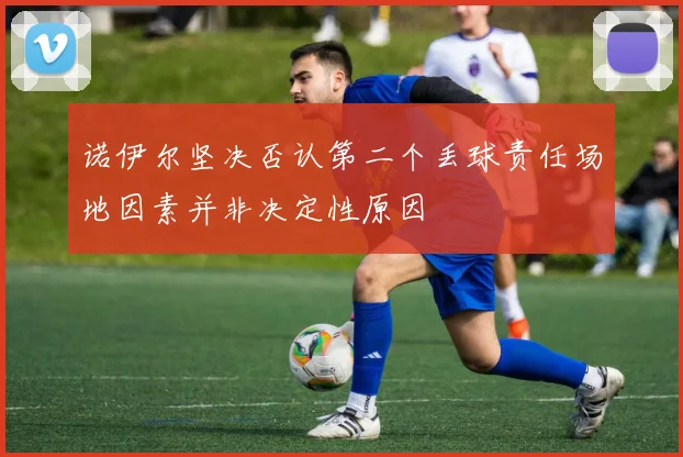 诺伊尔坚决否认第二个丢球责任场地因素并非决定性原因