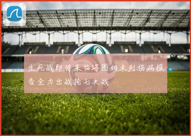 生死战即将来临塔图姆未列伤病报告全力出战抢七决战