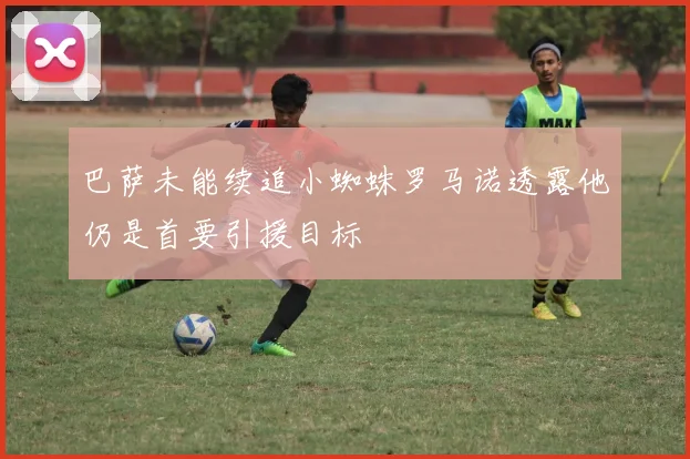 巴萨未能续追小蜘蛛罗马诺透露他仍是首要引援目标