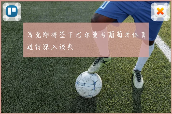 马竞即将签下尤尔曼与葡萄牙体育进行深入谈判
