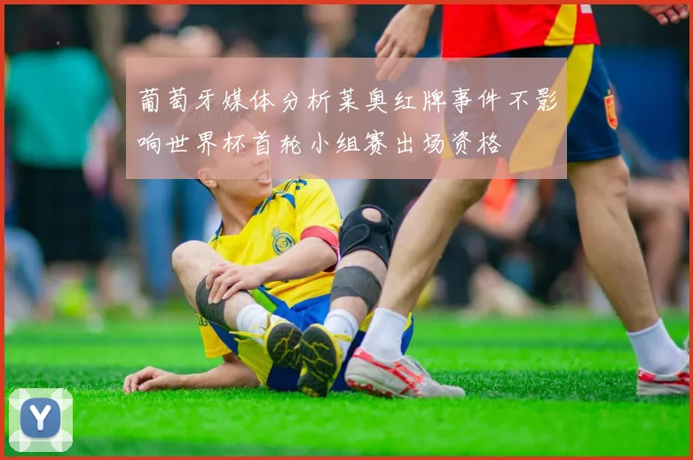 葡萄牙媒体分析莱奥红牌事件不影响世界杯首轮小组赛出场资格