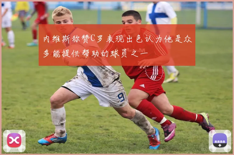 内维斯称赞C罗表现出色认为他是众多能提供帮助的球员之一