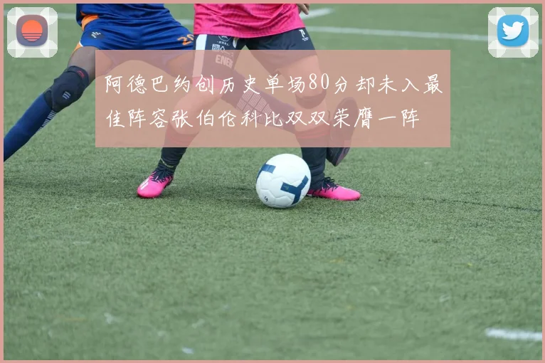 阿德巴约创历史单场80分却未入最佳阵容张伯伦科比双双荣膺一阵