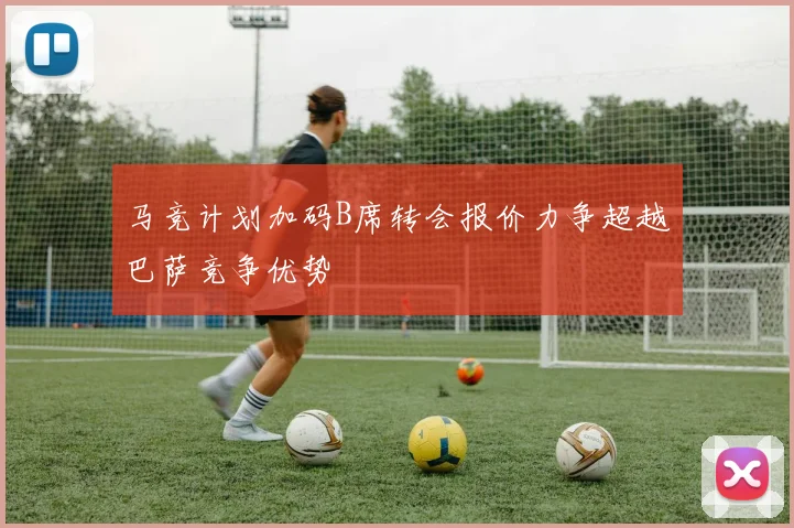 马竞计划加码B席转会报价力争超越巴萨竞争优势