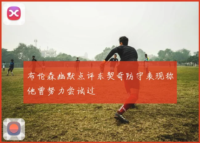布伦森幽默点评东契奇防守表现称他曾努力尝试过