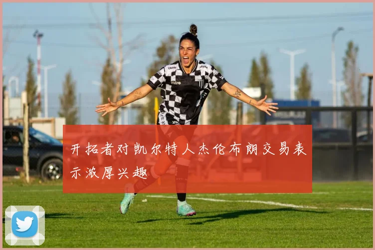 开拓者对凯尔特人杰伦布朗交易表示浓厚兴趣