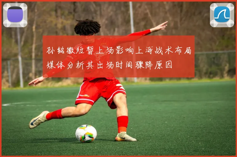 孙铭徽短暂上场影响上海战术布局媒体分析其出场时间骤降原因