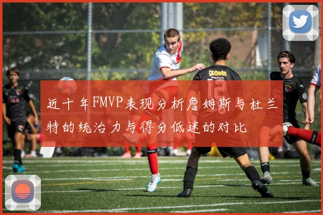 近十年FMVP表现分析詹姆斯与杜兰特的统治力与得分低迷的对比