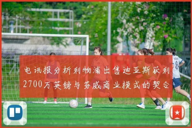 电讯报分析利物浦出售迪亚斯获利2700万英镑与芬威商业模式的契合