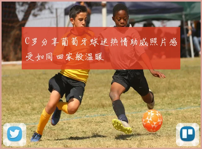 C罗分享葡萄牙球迷热情助威照片感受如同回家般温暖