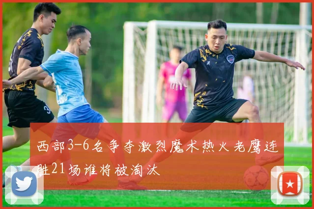 西部3-6名争夺激烈魔术热火老鹰连胜21场谁将被淘汰