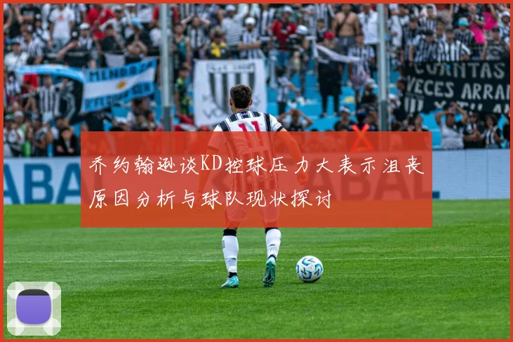 乔约翰逊谈KD控球压力大表示沮丧原因分析与球队现状探讨
