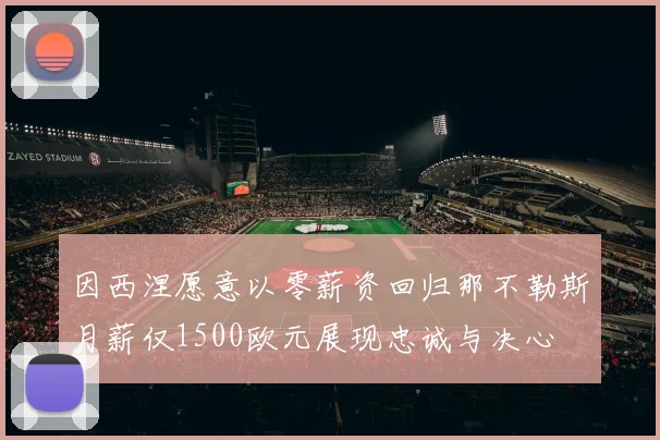 因西涅愿意以零薪资回归那不勒斯月薪仅1500欧元展现忠诚与决心
