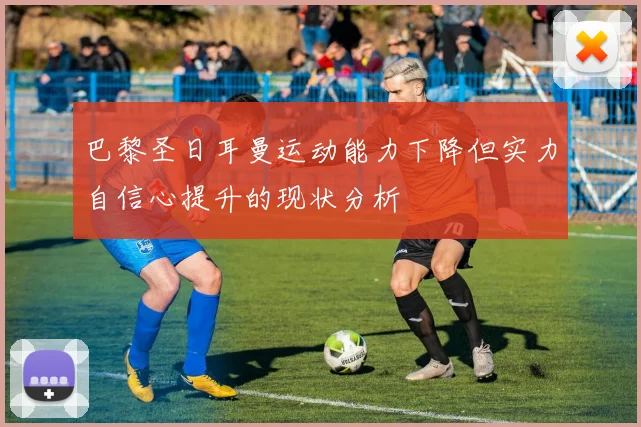 巴黎圣日耳曼运动能力下降但实力自信心提升的现状分析