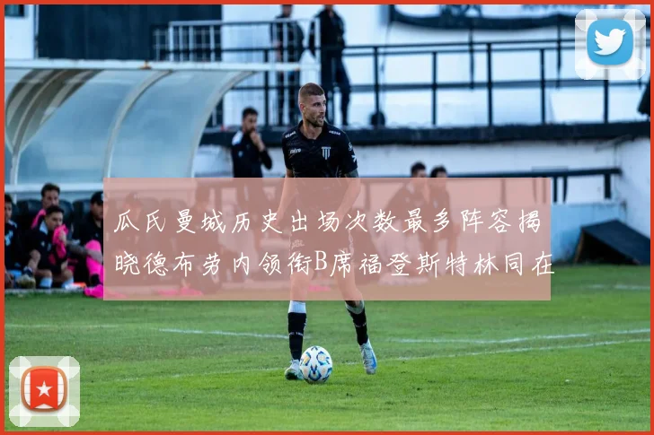 瓜氏曼城历史出场次数最多阵容揭晓德布劳内领衔B席福登斯特林同在列