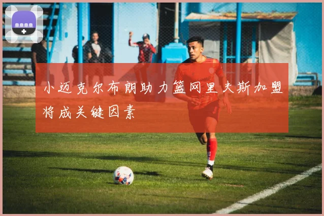 小迈克尔布朗助力篮网里夫斯加盟将成关键因素