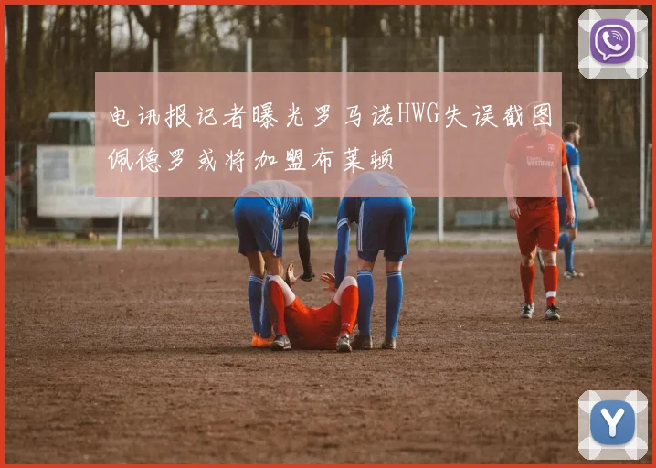 电讯报记者曝光罗马诺HWG失误截图佩德罗或将加盟布莱顿