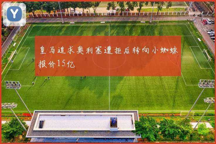 皇马追求奥利塞遭拒后转向小蜘蛛报价15亿